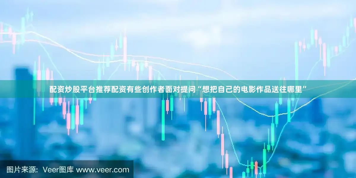 配资炒股平台推荐配资有些创作者面对提问“想把自己的电影作品送往哪里”