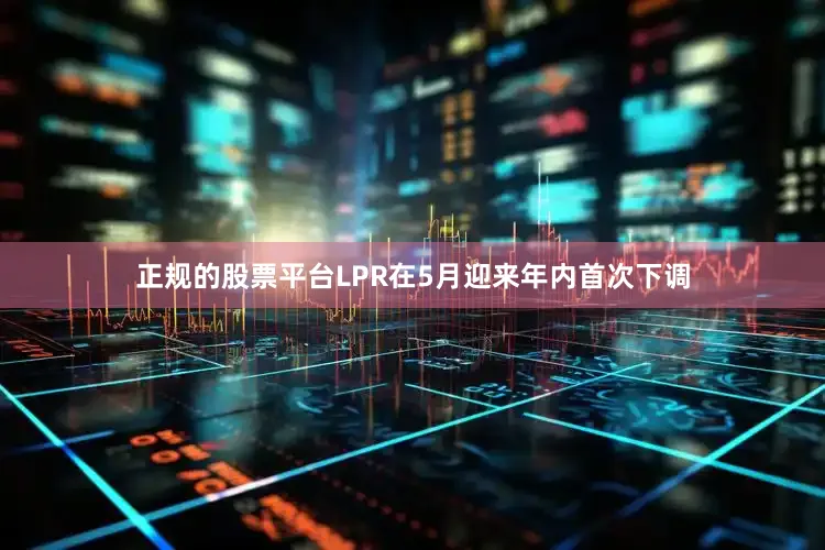 正规的股票平台LPR在5月迎来年内首次下调