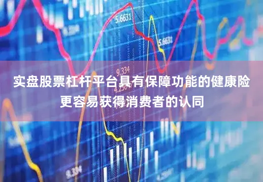 实盘股票杠杆平台具有保障功能的健康险更容易获得消费者的认同