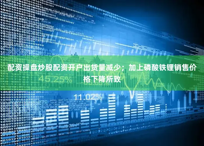 配资操盘炒股配资开户出货量减少；加上磷酸铁锂销售价格下降所致
