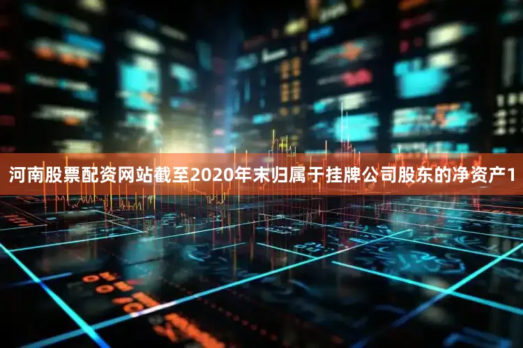 河南股票配资网站截至2020年末归属于挂牌公司股东的净资产1