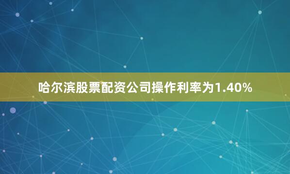 哈尔滨股票配资公司操作利率为1.40%