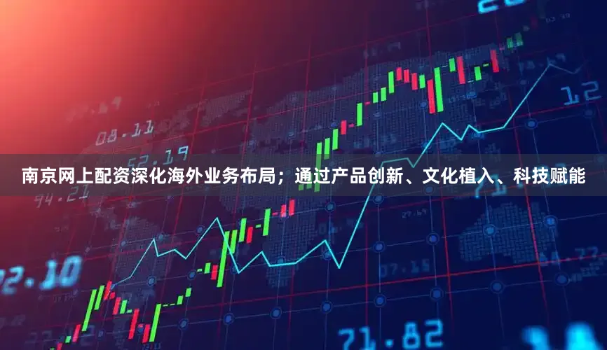 南京网上配资深化海外业务布局；通过产品创新、文化植入、科技赋能