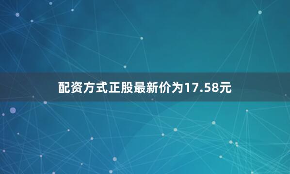 配资方式正股最新价为17.58元