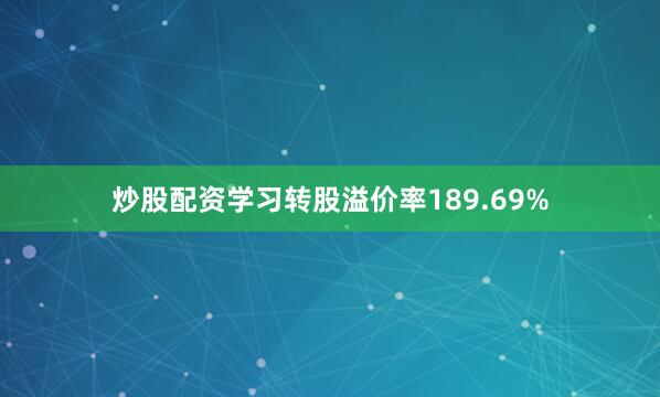 炒股配资学习转股溢价率189.69%