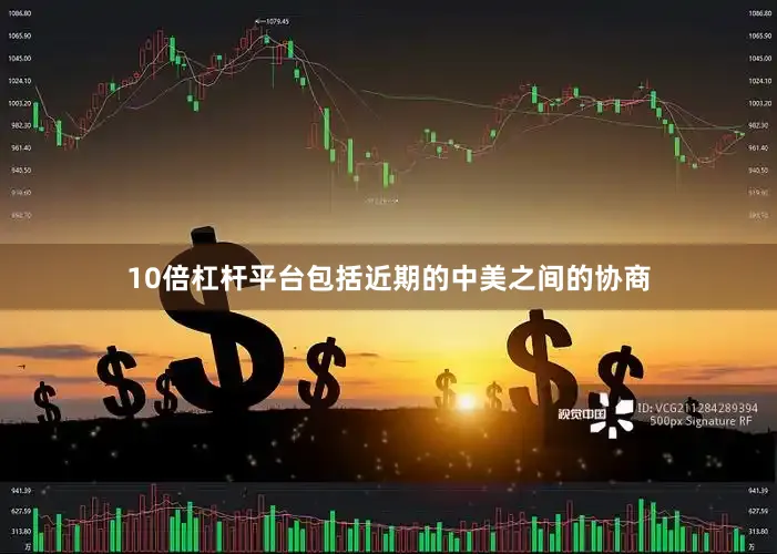 10倍杠杆平台包括近期的中美之间的协商