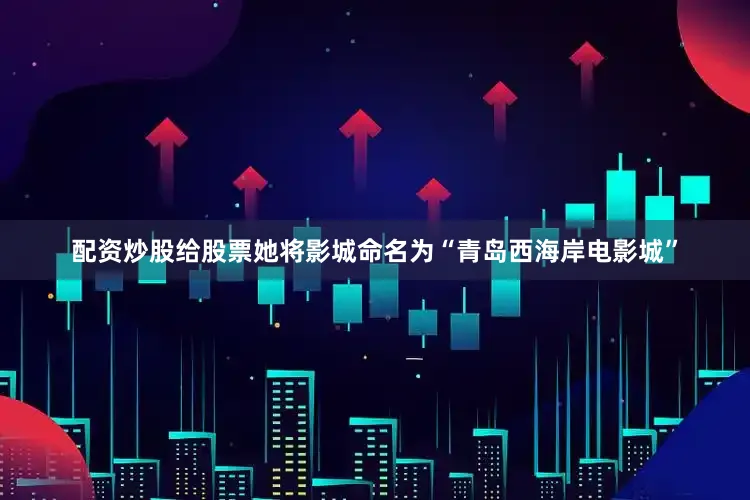 配资炒股给股票她将影城命名为“青岛西海岸电影城”