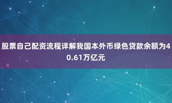股票自己配资流程详解我国本外币绿色贷款余额为40.61万亿元