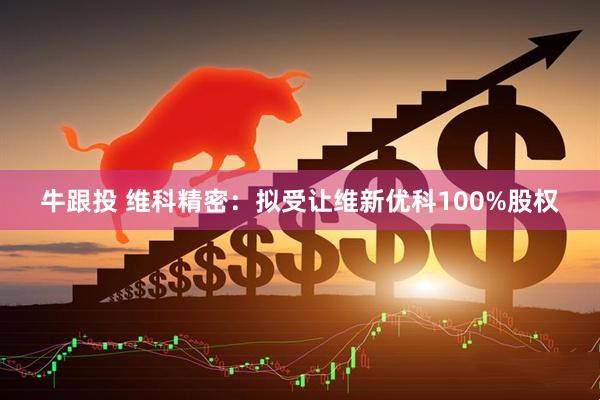 牛跟投 维科精密：拟受让维新优科100%股权