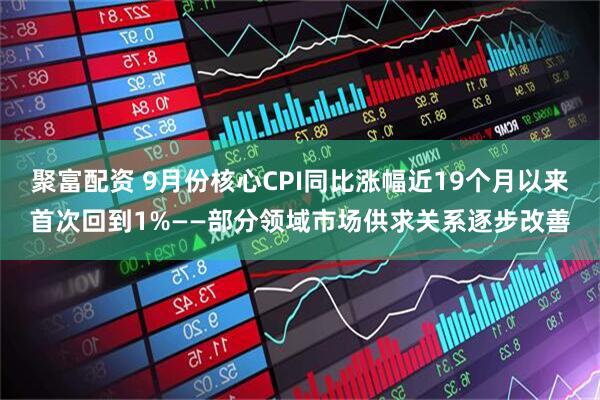 聚富配资 9月份核心CPI同比涨幅近19个月以来首次回到1%——部分领域市场供求关系逐步改善