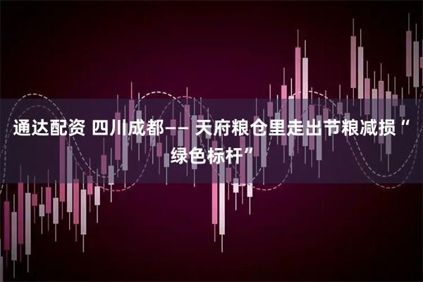 通达配资 四川成都—— 天府粮仓里走出节粮减损“绿色标杆”