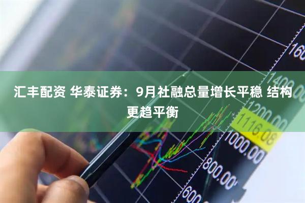 汇丰配资 华泰证券：9月社融总量增长平稳 结构更趋平衡