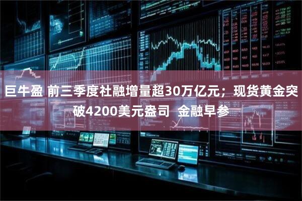 巨牛盈 前三季度社融增量超30万亿元；现货黄金突破4200美元盎司  金融早参