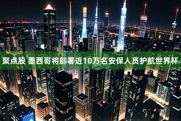 聚点股 墨西哥将部署近10万名安保人员护航世界杯