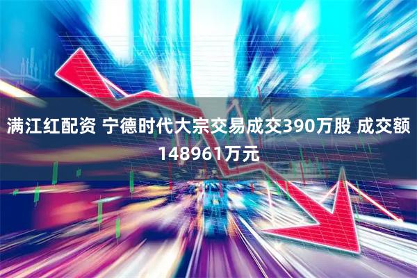 满江红配资 宁德时代大宗交易成交390万股 成交额148961万元