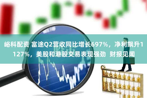 峪科配资 富途Q2营收同比增长697%，净利飙升1127%，美股和港股交易表现强劲  财报见闻