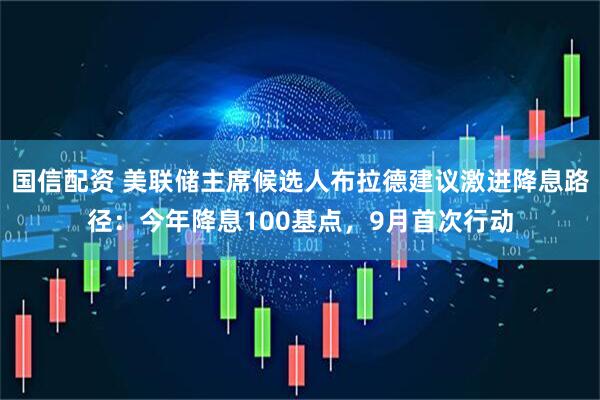 国信配资 美联储主席候选人布拉德建议激进降息路径：今年降息100基点，9月首次行动