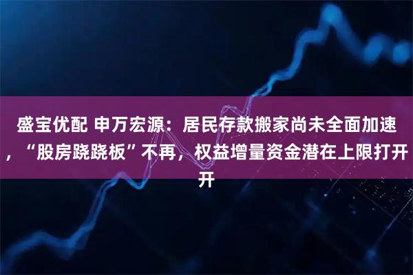 盛宝优配 申万宏源：居民存款搬家尚未全面加速，“股房跷跷板”不再，权益增量资金潜在上限打开