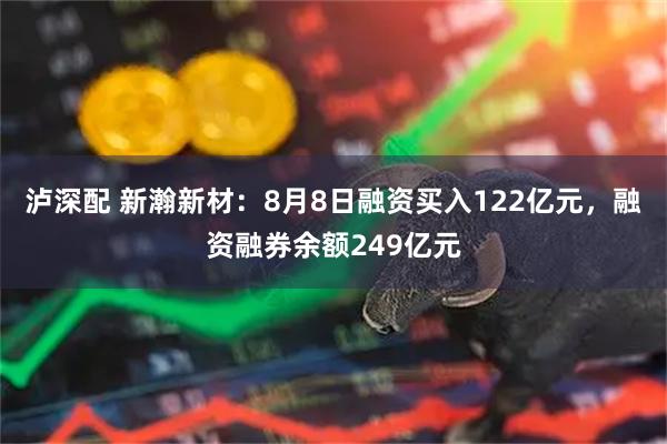 泸深配 新瀚新材：8月8日融资买入122亿元，融资融券余额249亿元