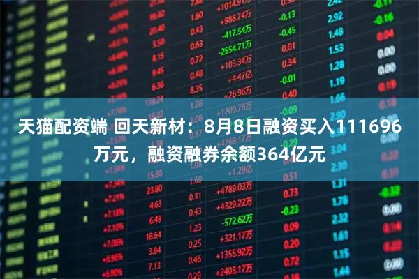 天猫配资端 回天新材：8月8日融资买入111696万元，融资融券余额364亿元