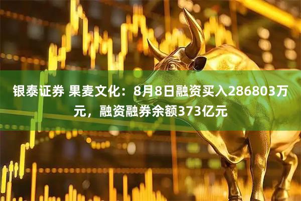 银泰证券 果麦文化：8月8日融资买入286803万元，融资融券余额373亿元