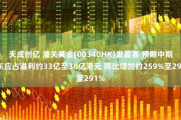 天成创亿 潼关黄金(00340HK)发盈喜 预期中期股东应占溢利约33亿至36亿港元 同比增加约259%至291%
