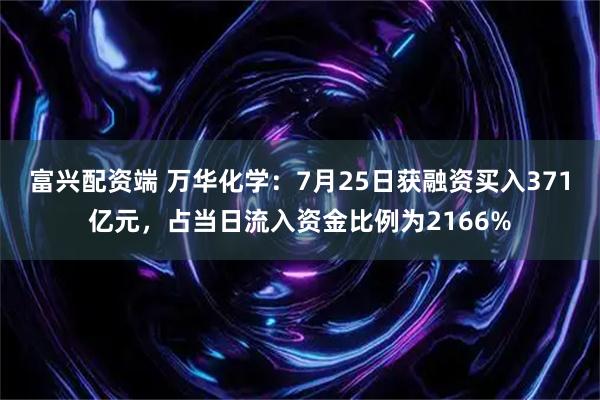 富兴配资端 万华化学：7月25日获融资买入371亿元，占当日流入资金比例为2166%