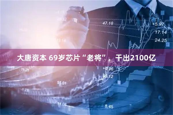 大唐资本 69岁芯片“老将”，干出2100亿