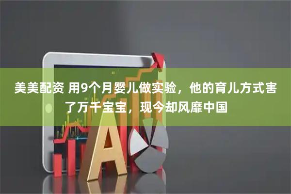 美美配资 用9个月婴儿做实验，他的育儿方式害了万千宝宝，现今却风靡中国