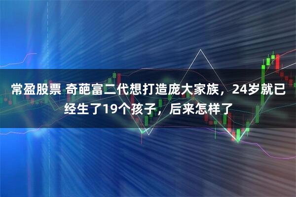 常盈股票 奇葩富二代想打造庞大家族，24岁就已经生了19个孩子，后来怎样了