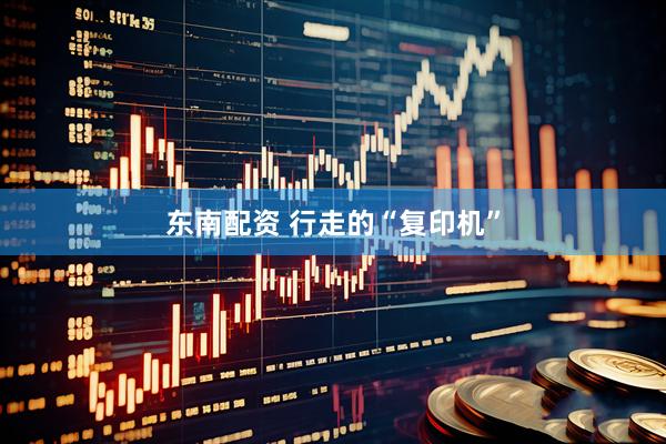 东南配资 行走的“复印机”