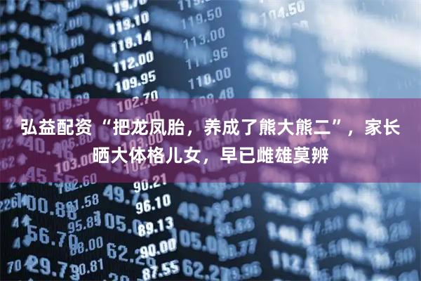 弘益配资 “把龙凤胎，养成了熊大熊二”，家长晒大体格儿女，早已雌雄莫辨