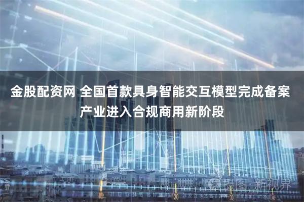 金股配资网 全国首款具身智能交互模型完成备案 产业进入合规商用新阶段
