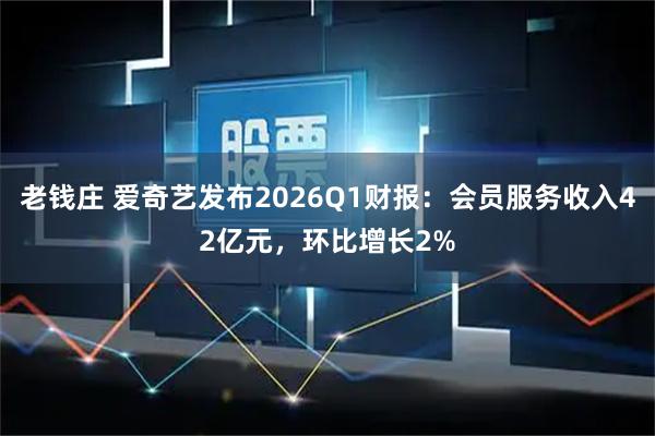老钱庄 爱奇艺发布2026Q1财报：会员服务收入42亿元，环比增长2%