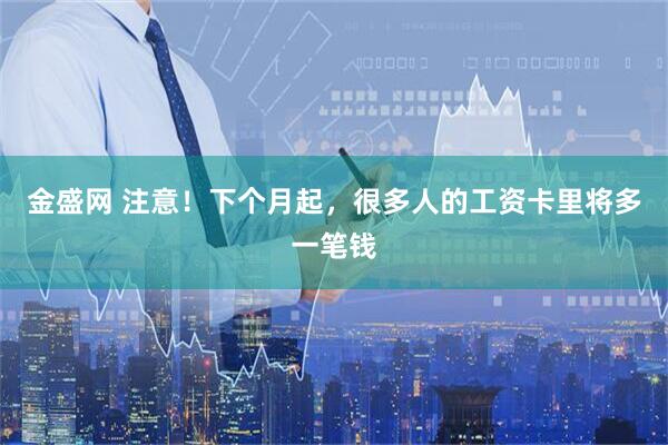 金盛网 注意！下个月起，很多人的工资卡里将多一笔钱