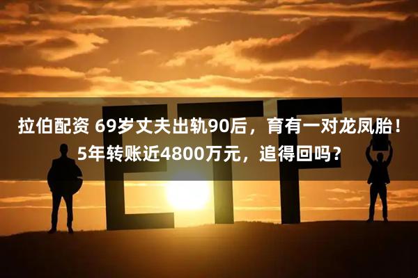 拉伯配资 69岁丈夫出轨90后，育有一对龙凤胎！5年转账近4800万元，追得回吗？