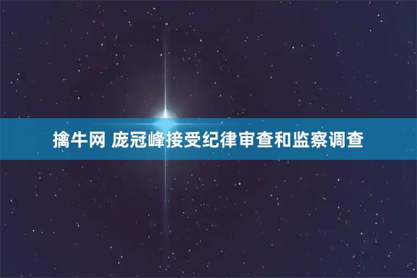 擒牛网 庞冠峰接受纪律审查和监察调查