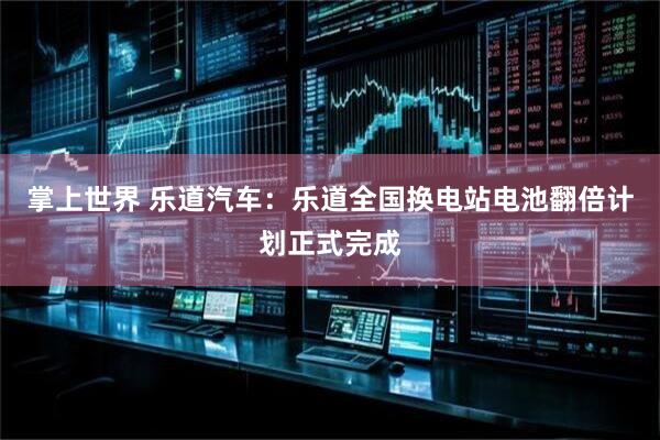 掌上世界 乐道汽车：乐道全国换电站电池翻倍计划正式完成