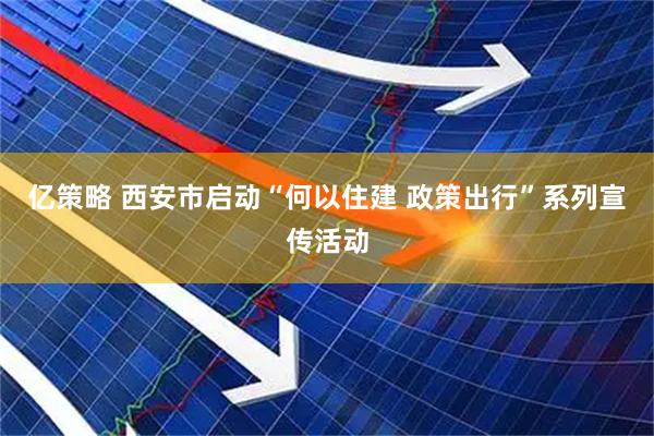 亿策略 西安市启动“何以住建 政策出行”系列宣传活动