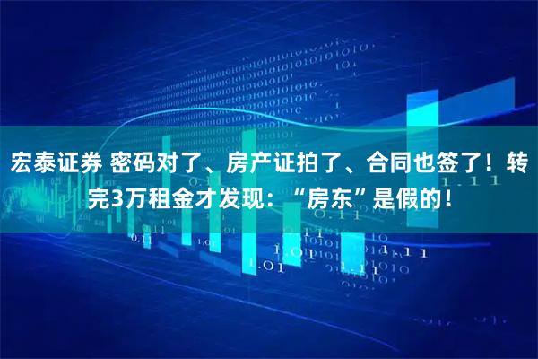 宏泰证券 密码对了、房产证拍了、合同也签了！转完3万租金才发现：“房东”是假的！